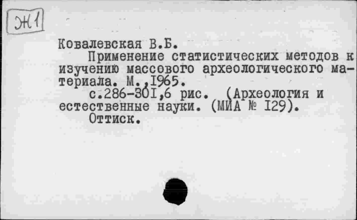 ﻿Ковалевская В.Б.
Применение статистических методов к изучению массового археологического материала. М..І965.
с.286-301,6 рис. (Археология и естественные науки. (МИА № 129).
Оттиск.